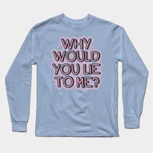 Why would you lie to me? Long Sleeve T-Shirt